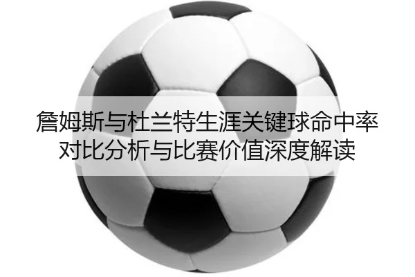 詹姆斯与杜兰特生涯关键球命中率对比分析与比赛价值深度解读