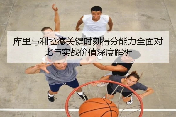 库里与利拉德关键时刻得分能力全面对比与实战价值深度解析