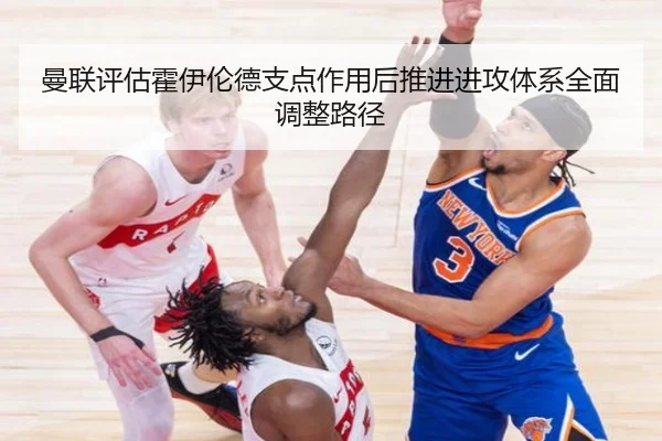 曼联评估霍伊伦德支点作用后推进进攻体系全面调整路径