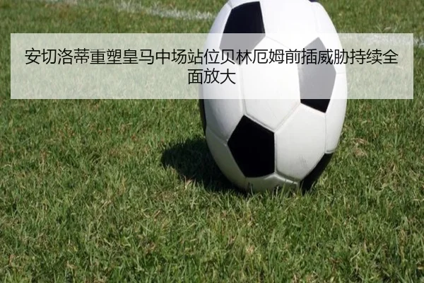 安切洛蒂重塑皇马中场站位贝林厄姆前插威胁持续全面放大