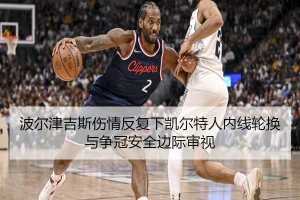 波尔津吉斯伤情反复下凯尔特人内线轮换与争冠安全边际审视