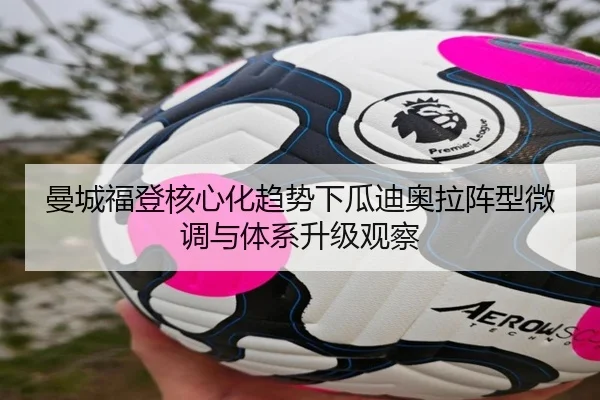 曼城福登核心化趋势下瓜迪奥拉阵型微调与体系升级观察