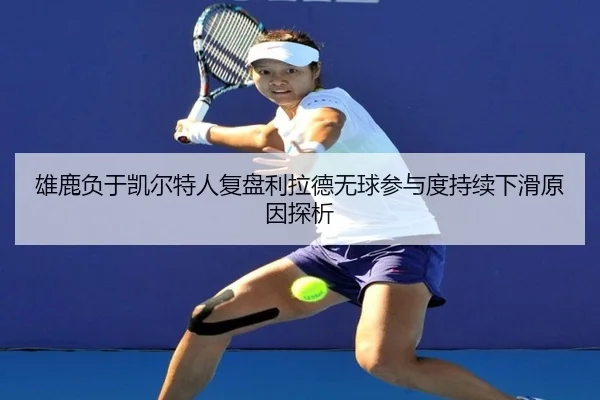 雄鹿负于凯尔特人复盘利拉德无球参与度持续下滑原因探析