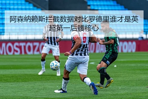 阿森纳赖斯拦截数据对比罗德里谁才是英超第一后腰核心