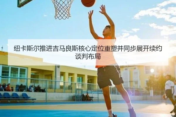 纽卡斯尔推进吉马良斯核心定位重塑并同步展开续约谈判布局