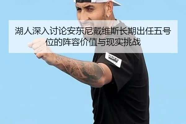 湖人深入讨论安东尼戴维斯长期出任五号位的阵容价值与现实挑战