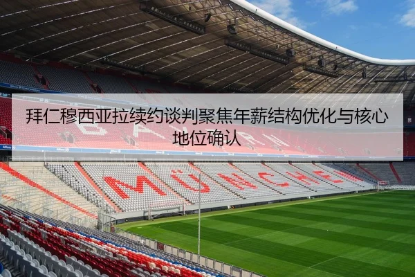 拜仁穆西亚拉续约谈判聚焦年薪结构优化与核心地位确认
