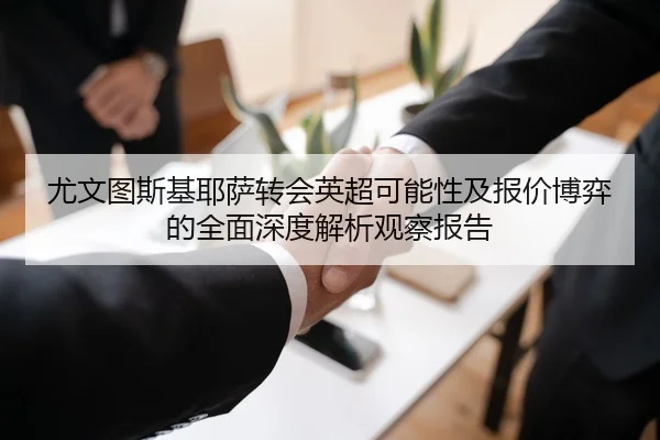 尤文图斯基耶萨转会英超可能性及报价博弈的全面深度解析观察报告