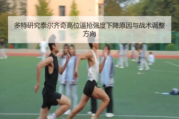 多特研究泰尔齐奇高位逼抢强度下降原因与战术调整方向