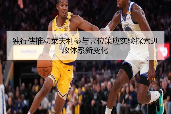 独行侠推动莱夫利参与高位策应实验探索进攻体系新变化