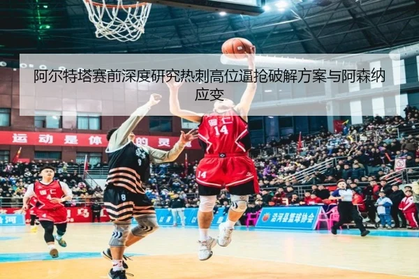 阿尔特塔赛前深度研究热刺高位逼抢破解方案与阿森纳应变