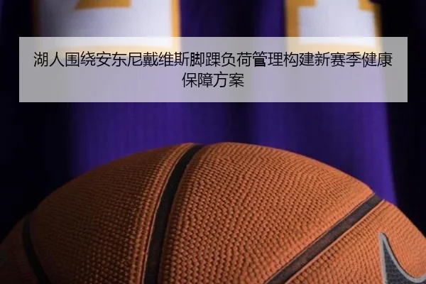 湖人围绕安东尼戴维斯脚踝负荷管理构建新赛季健康保障方案