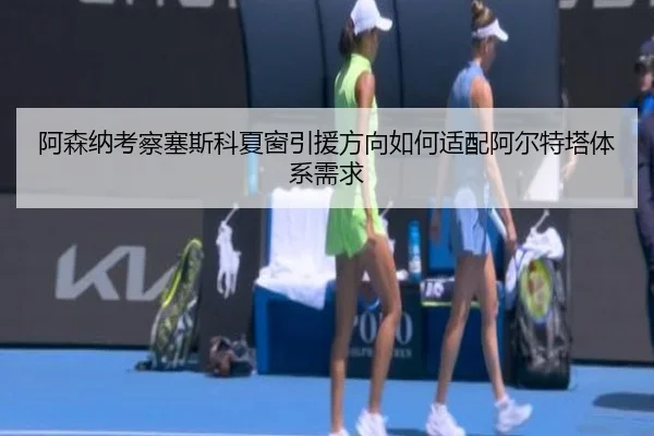 阿森纳考察塞斯科夏窗引援方向如何适配阿尔特塔体系需求