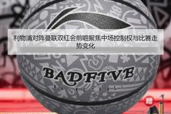 利物浦对阵曼联双红会前瞻聚焦中场控制权与比赛走势变化