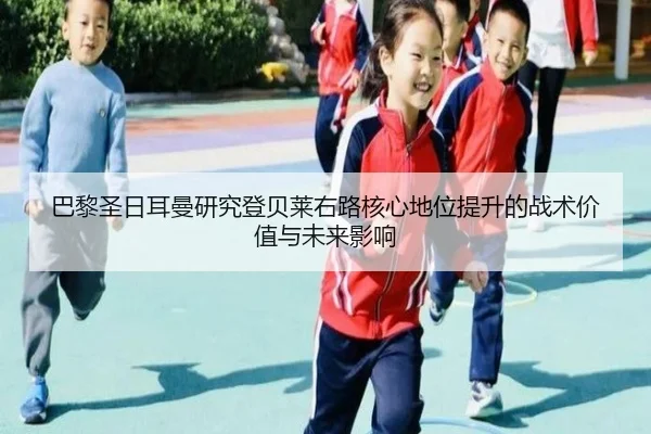 巴黎圣日耳曼研究登贝莱右路核心地位提升的战术价值与未来影响