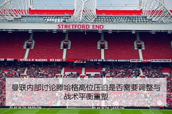 曼联内部讨论滕哈格高位压迫是否需要调整与战术平衡重塑