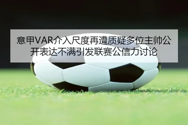 意甲VAR介入尺度再遭质疑多位主帅公开表达不满引发联赛公信力讨论