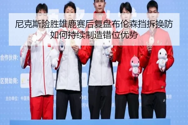 尼克斯险胜雄鹿赛后复盘布伦森挡拆换防如何持续制造错位优势