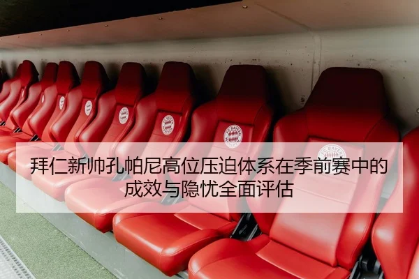 拜仁新帅孔帕尼高位压迫体系在季前赛中的成效与隐忧全面评估