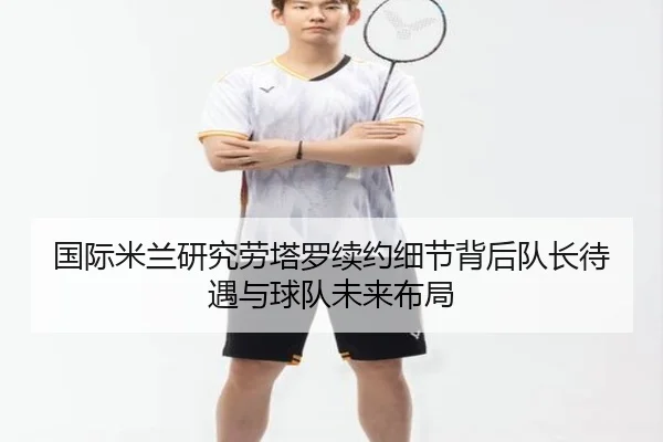 国际米兰研究劳塔罗续约细节背后队长待遇与球队未来布局