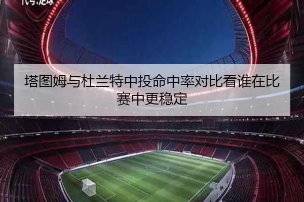 塔图姆与杜兰特中投命中率对比看谁在比赛中更稳定