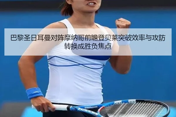 巴黎圣日耳曼对阵摩纳哥前瞻登贝莱突破效率与攻防转换成胜负焦点