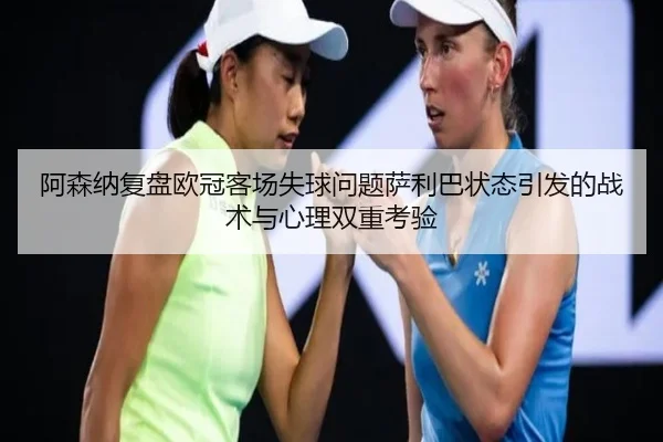 阿森纳复盘欧冠客场失球问题萨利巴状态引发的战术与心理双重考验